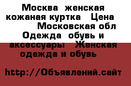 Москва, женская кожаная куртка › Цена ­ 10 000 - Московская обл. Одежда, обувь и аксессуары » Женская одежда и обувь   